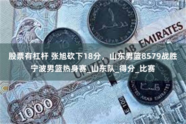 股票有杠杆 张旭砍下18分，山东男篮8579战胜宁波男篮热身赛_山东队_得分_比赛