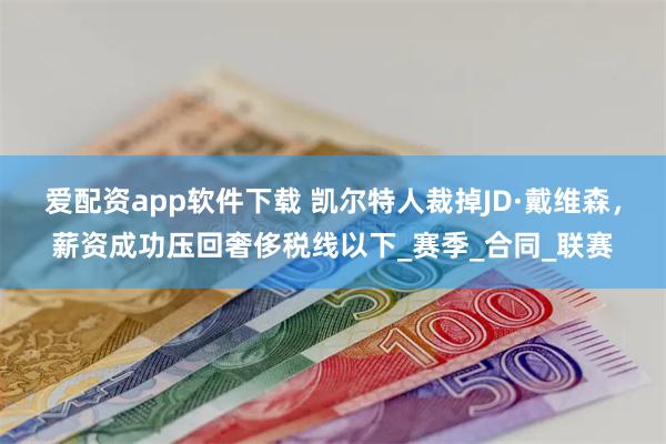爱配资app软件下载 凯尔特人裁掉JD·戴维森，薪资成功压回奢侈税线以下_赛季_合同_联赛