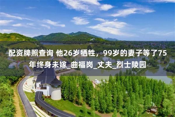 配资牌照查询 他26岁牺牲，99岁的妻子等了75年终身未嫁_曲福岗_丈夫_烈士陵园