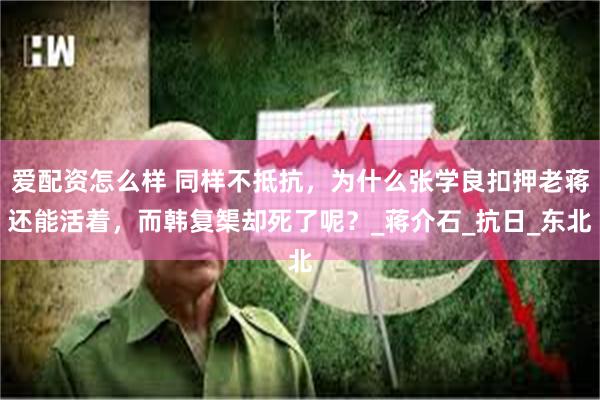 爱配资怎么样 同样不抵抗，为什么张学良扣押老蒋还能活着，而韩复榘却死了呢？_蒋介石_抗日_东北
