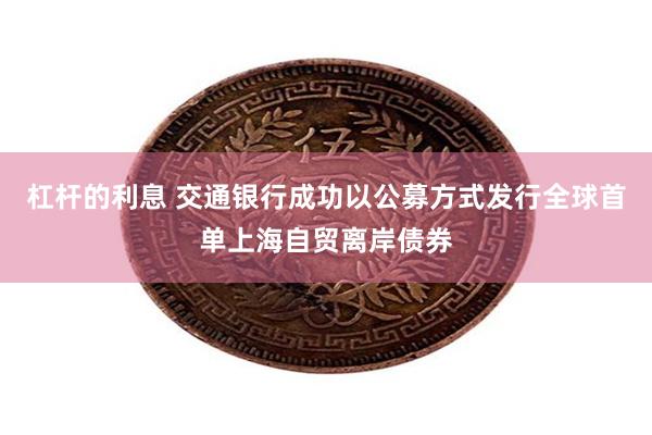 杠杆的利息 交通银行成功以公募方式发行全球首单上海自贸离岸债券