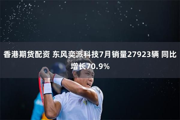 香港期货配资 东风奕派科技7月销量27923辆 同比增长70.9%