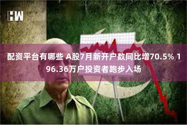 配资平台有哪些 A股7月新开户数同比增70.5% 196.36万户投资者跑步入场