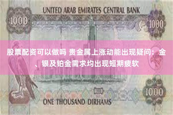 股票配资可以做吗 贵金属上涨动能出现疑问：金、银及铂金需求均出现短期疲软