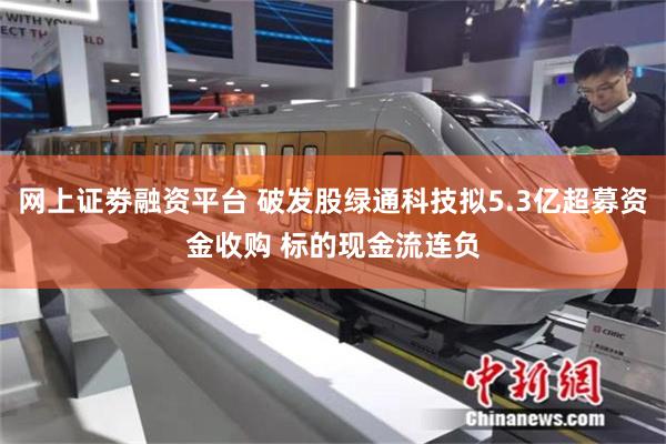 网上证劵融资平台 破发股绿通科技拟5.3亿超募资金收购 标的现金流连负