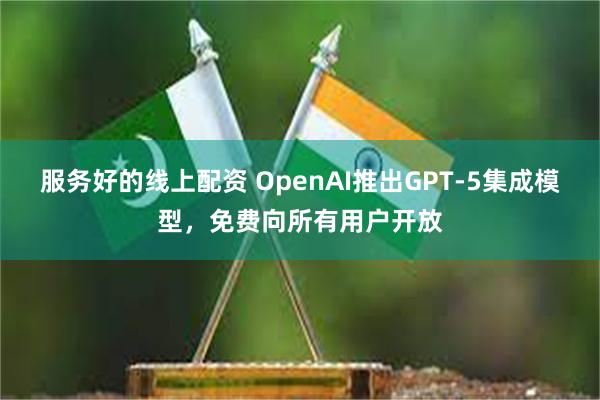 服务好的线上配资 OpenAI推出GPT-5集成模型，免费向所有用户开放