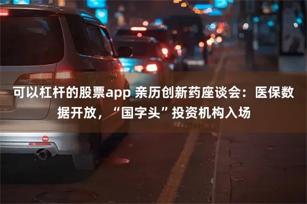 可以杠杆的股票app 亲历创新药座谈会：医保数据开放，“国字头”投资机构入场