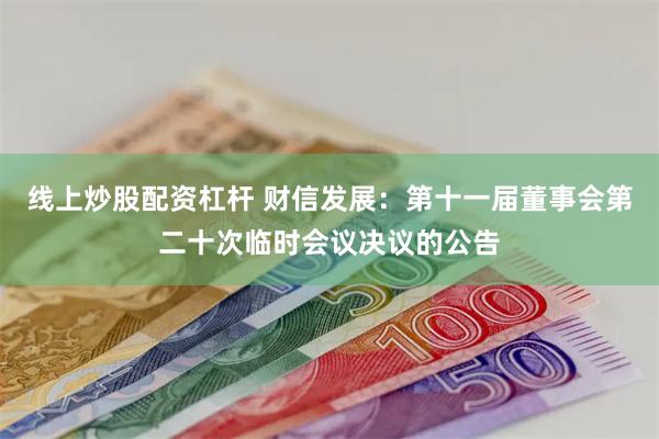 线上炒股配资杠杆 财信发展：第十一届董事会第二十次临时会议决议的公告