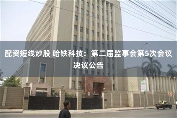 配资短线炒股 哈铁科技：第二届监事会第5次会议决议公告