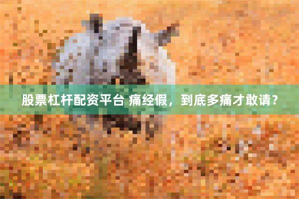 股票杠杆配资平台 痛经假，到底多痛才敢请？