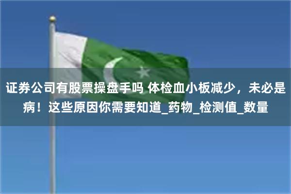 证券公司有股票操盘手吗 体检血小板减少，未必是病！这些原因你需要知道_药物_检测值_数量