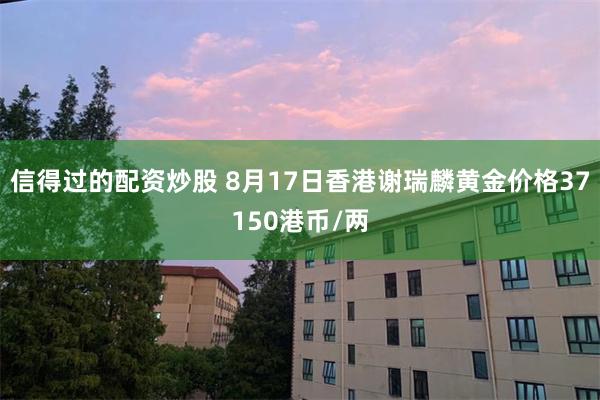 信得过的配资炒股 8月17日香港谢瑞麟黄金价格37150港币/两