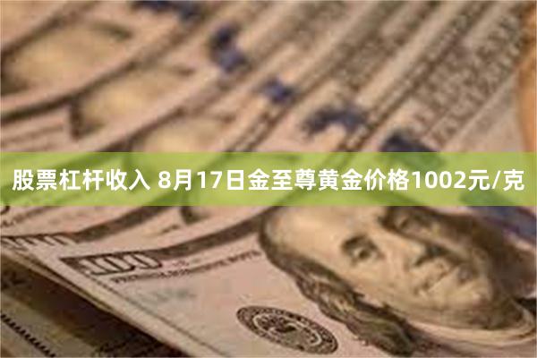 股票杠杆收入 8月17日金至尊黄金价格1002元/克