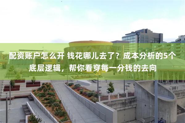配资账户怎么开 钱花哪儿去了？成本分析的5个底层逻辑，帮你看穿每一分钱的去向