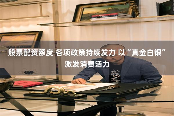 股票配资额度 各项政策持续发力 以“真金白银”激发消费活力