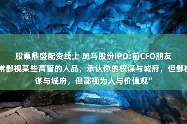 股票鼎盛配资线上 斑马股份IPO:前CFO朋友圈怼前高管“非常鄙视某些高管的人品，承认你的权谋与城府，但鄙视为人与价值观”