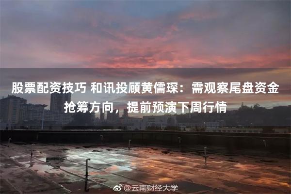 股票配资技巧 和讯投顾黄儒琛:需观察尾盘资金抢筹方向,提前预演下周行情