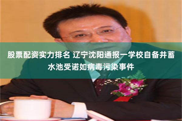 股票配资实力排名 辽宁沈阳通报一学校自备井蓄水池受诺如病毒污染事件