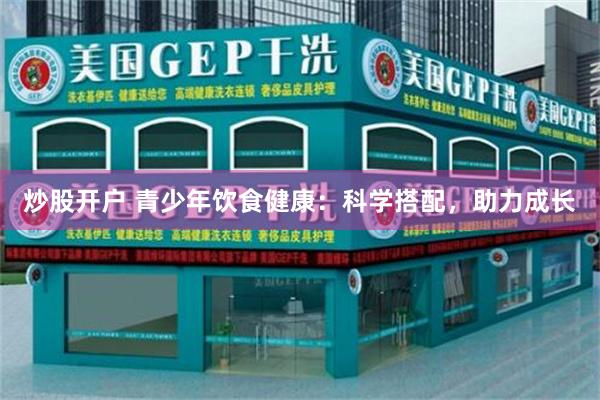 炒股开户 青少年饮食健康：科学搭配，助力成长