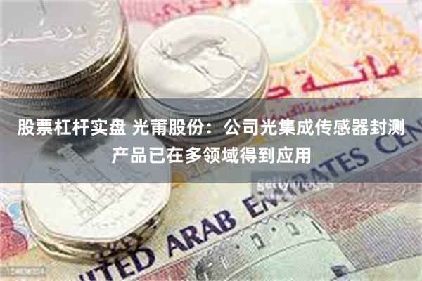 股票杠杆实盘 光莆股份：公司光集成传感器封测产品已在多领域得到应用