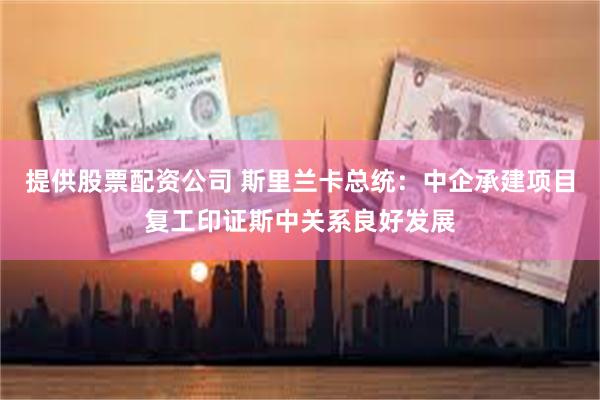 提供股票配资公司 斯里兰卡总统：中企承建项目复工印证斯中关系良好发展