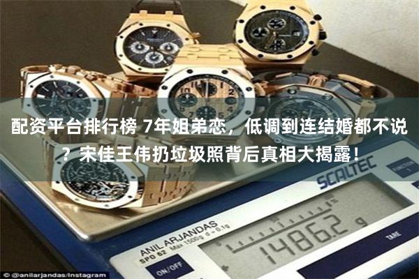 配资平台排行榜 7年姐弟恋，低调到连结婚都不说？宋佳王伟扔垃圾照背后真相大揭露！